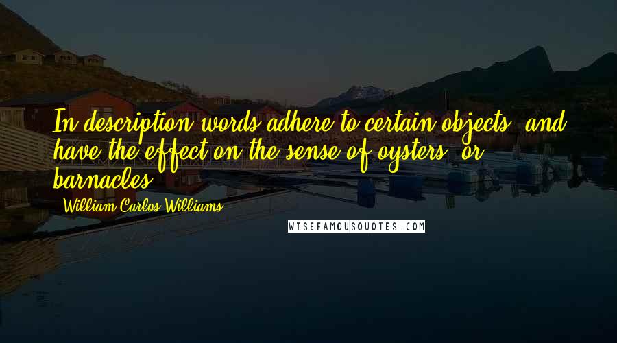 William Carlos Williams Quotes: In description words adhere to certain objects, and have the effect on the sense of oysters, or barnacles.