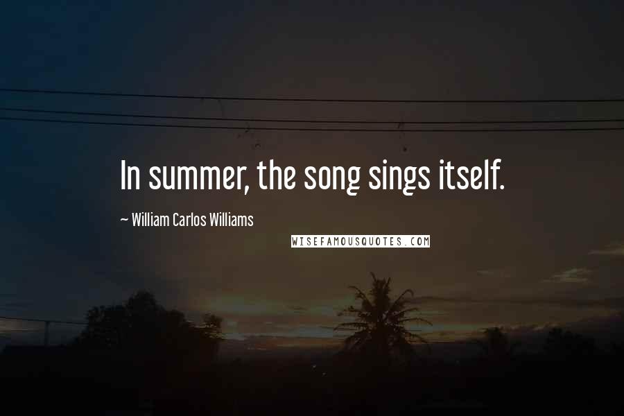 William Carlos Williams Quotes: In summer, the song sings itself.