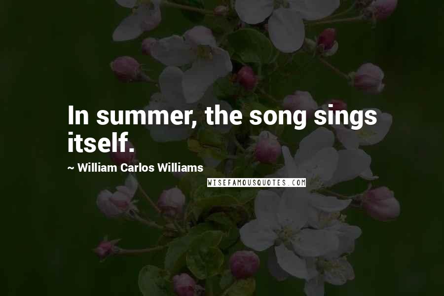 William Carlos Williams Quotes: In summer, the song sings itself.