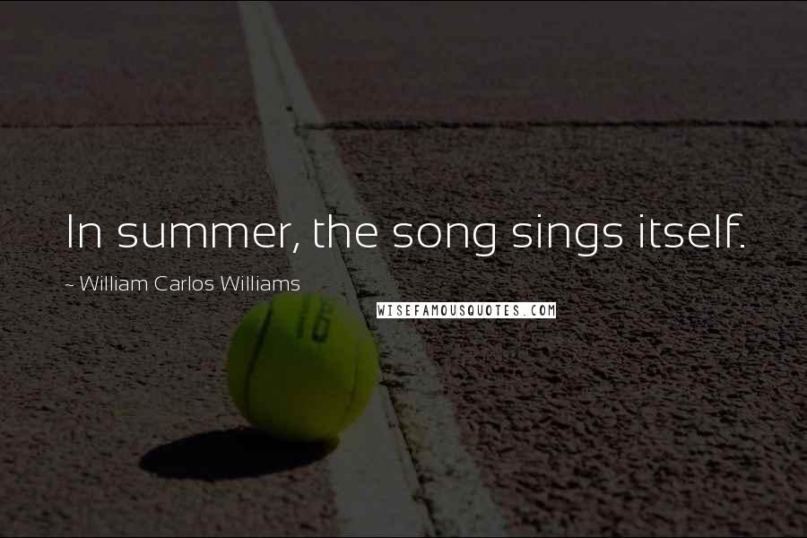 William Carlos Williams Quotes: In summer, the song sings itself.