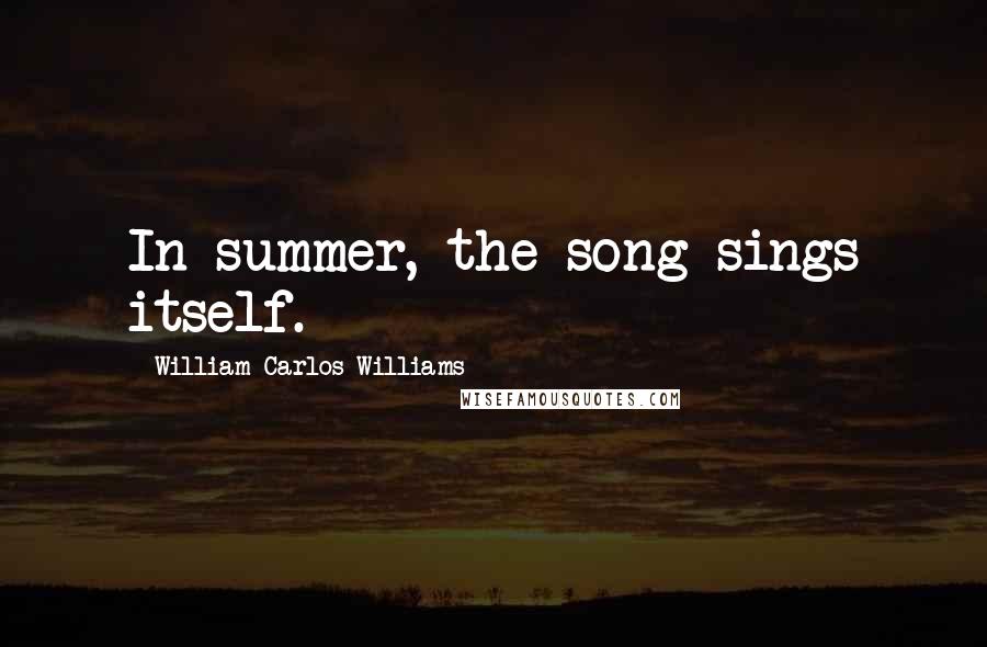 William Carlos Williams Quotes: In summer, the song sings itself.