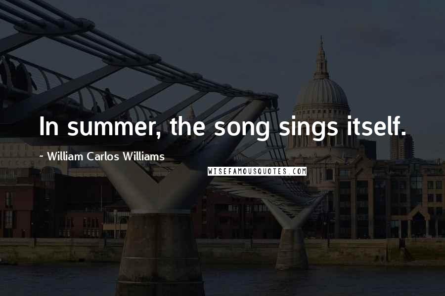 William Carlos Williams Quotes: In summer, the song sings itself.