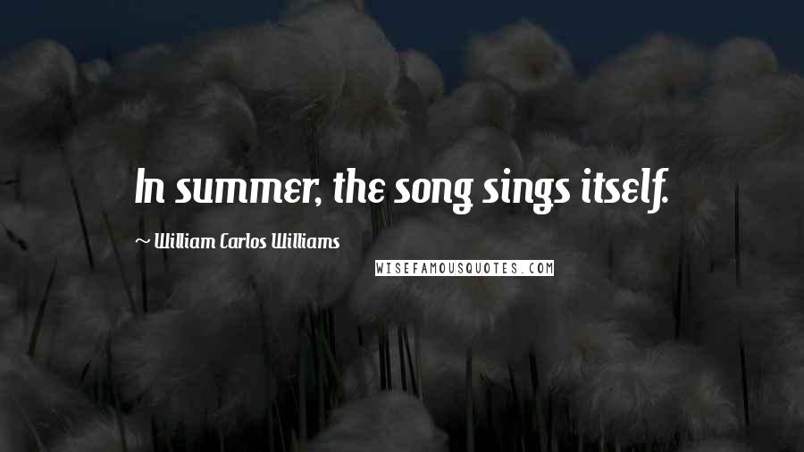 William Carlos Williams Quotes: In summer, the song sings itself.