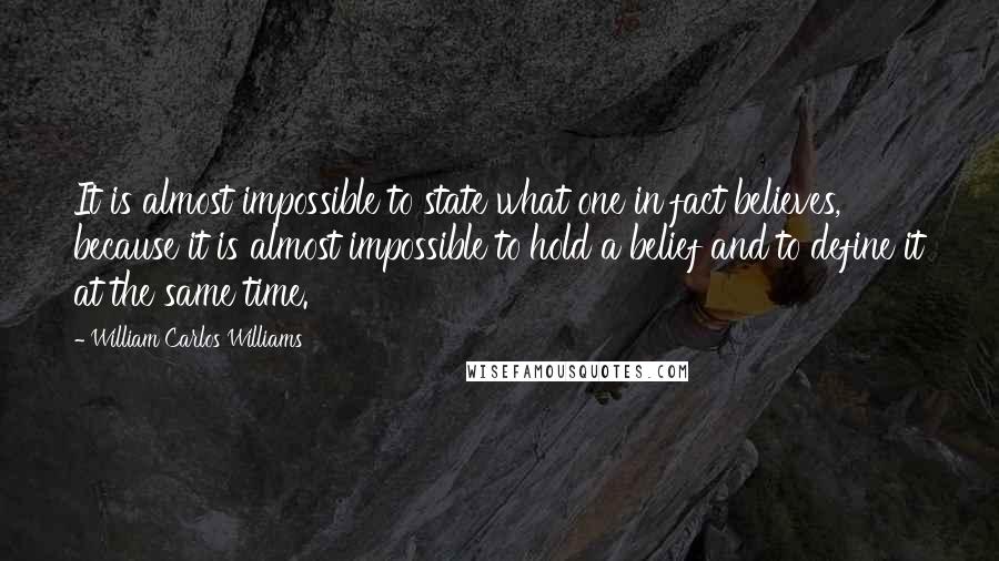 William Carlos Williams Quotes: It is almost impossible to state what one in fact believes, because it is almost impossible to hold a belief and to define it at the same time.