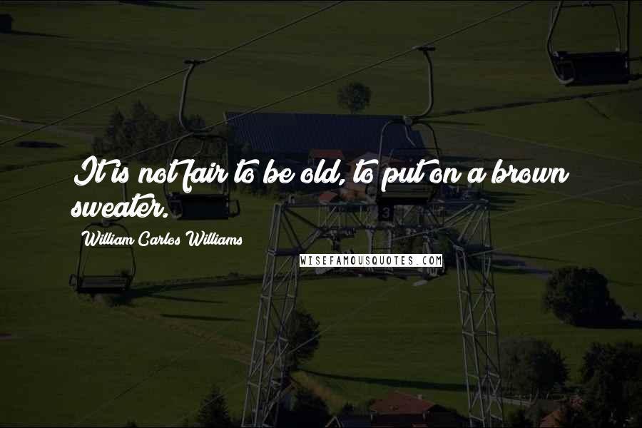 William Carlos Williams Quotes: It is not fair to be old, to put on a brown sweater.