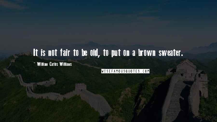 William Carlos Williams Quotes: It is not fair to be old, to put on a brown sweater.