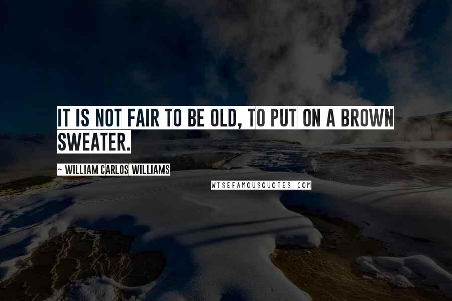 William Carlos Williams Quotes: It is not fair to be old, to put on a brown sweater.