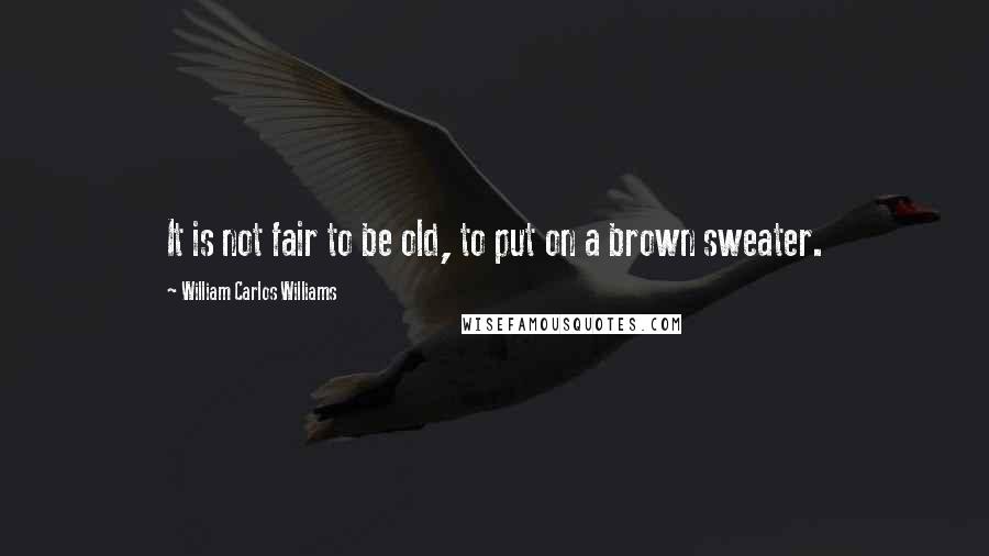 William Carlos Williams Quotes: It is not fair to be old, to put on a brown sweater.