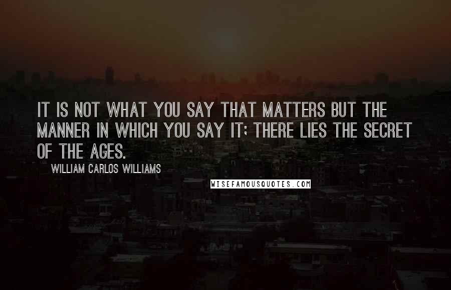 William Carlos Williams Quotes: It is not what you say that matters but the manner in which you say it; there lies the secret of the ages.