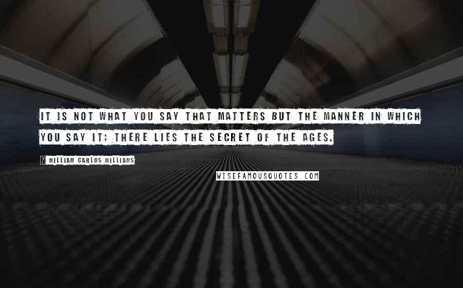 William Carlos Williams Quotes: It is not what you say that matters but the manner in which you say it; there lies the secret of the ages.