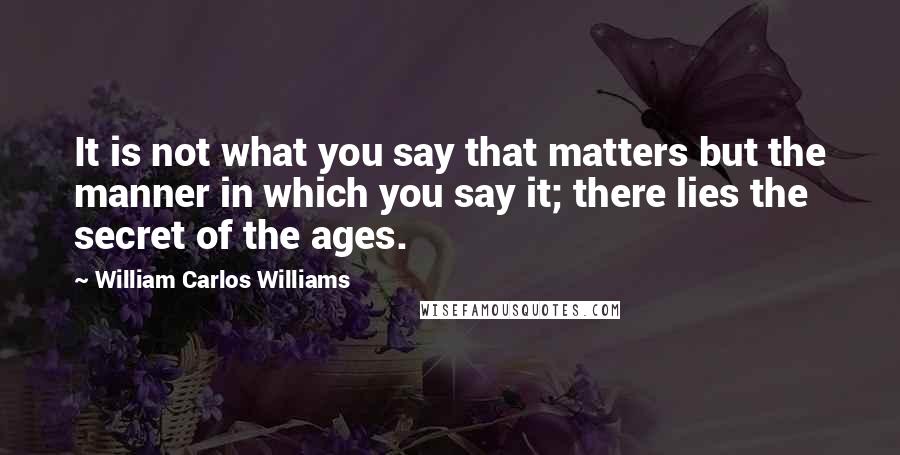 William Carlos Williams Quotes: It is not what you say that matters but the manner in which you say it; there lies the secret of the ages.