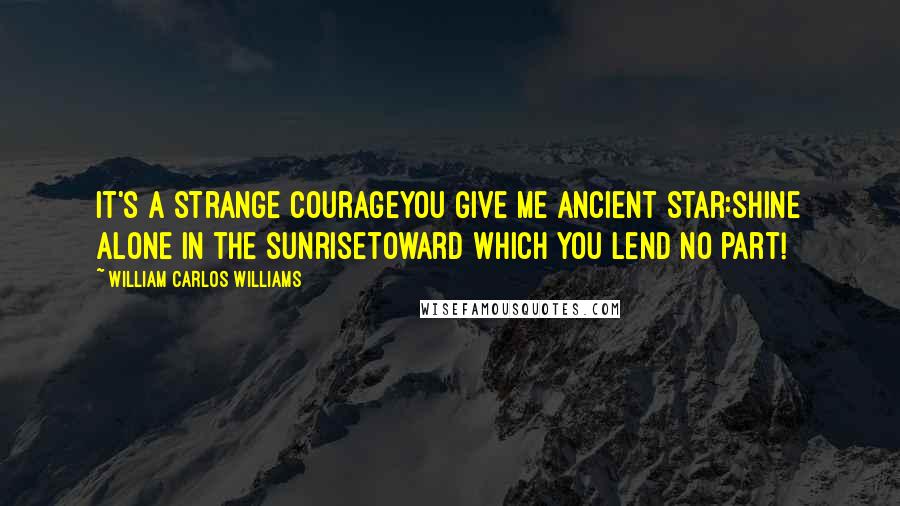 William Carlos Williams Quotes: It's a strange courageyou give me ancient star:Shine alone in the sunrisetoward which you lend no part!