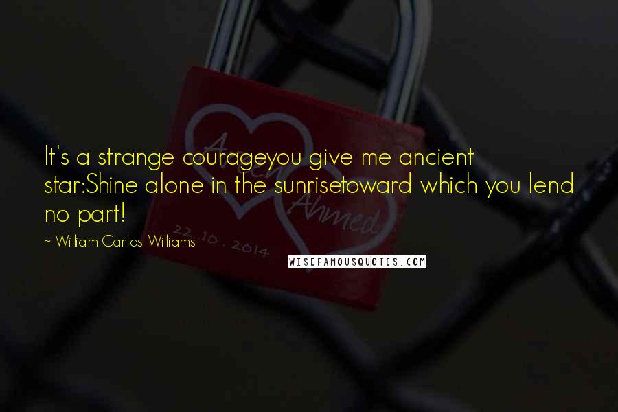 William Carlos Williams Quotes: It's a strange courageyou give me ancient star:Shine alone in the sunrisetoward which you lend no part!