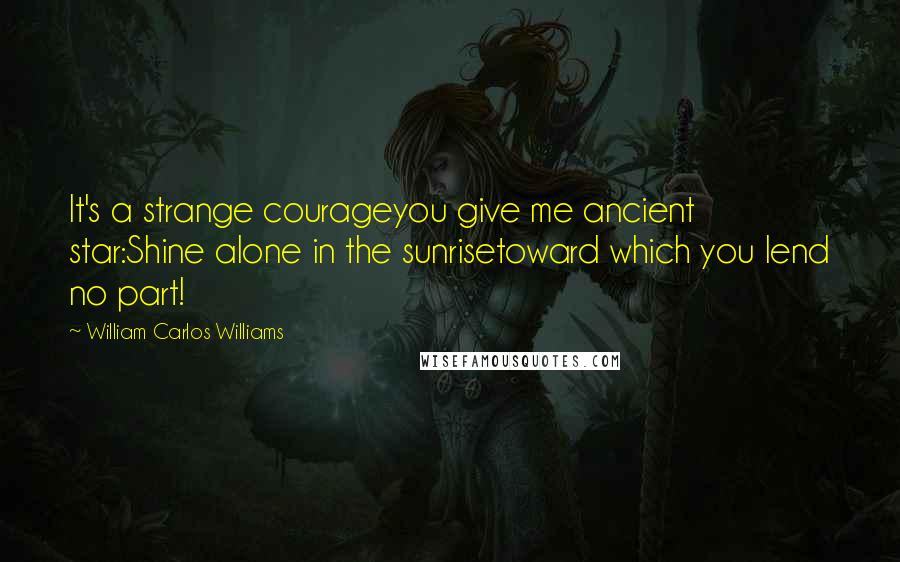 William Carlos Williams Quotes: It's a strange courageyou give me ancient star:Shine alone in the sunrisetoward which you lend no part!
