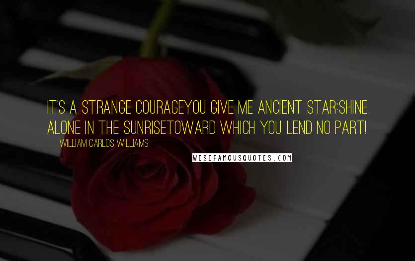 William Carlos Williams Quotes: It's a strange courageyou give me ancient star:Shine alone in the sunrisetoward which you lend no part!