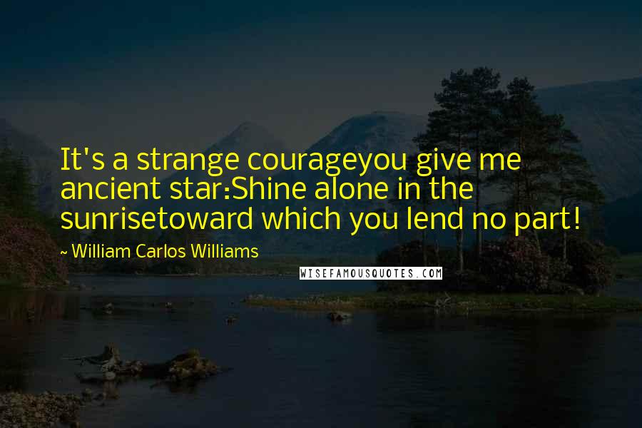 William Carlos Williams Quotes: It's a strange courageyou give me ancient star:Shine alone in the sunrisetoward which you lend no part!