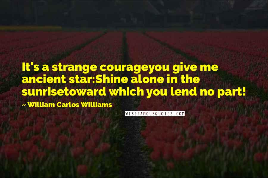 William Carlos Williams Quotes: It's a strange courageyou give me ancient star:Shine alone in the sunrisetoward which you lend no part!