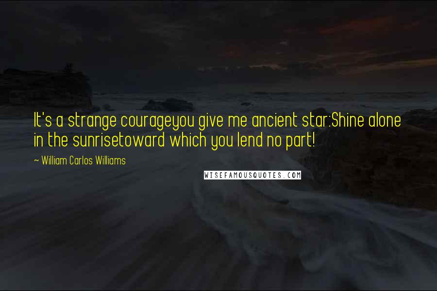 William Carlos Williams Quotes: It's a strange courageyou give me ancient star:Shine alone in the sunrisetoward which you lend no part!