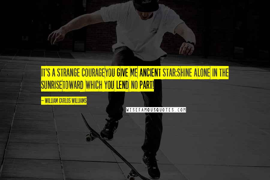 William Carlos Williams Quotes: It's a strange courageyou give me ancient star:Shine alone in the sunrisetoward which you lend no part!