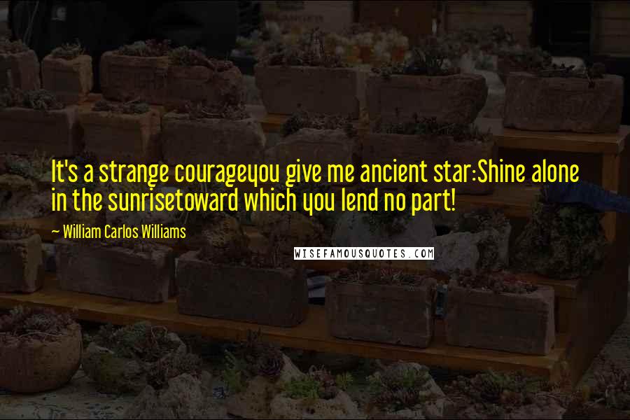 William Carlos Williams Quotes: It's a strange courageyou give me ancient star:Shine alone in the sunrisetoward which you lend no part!