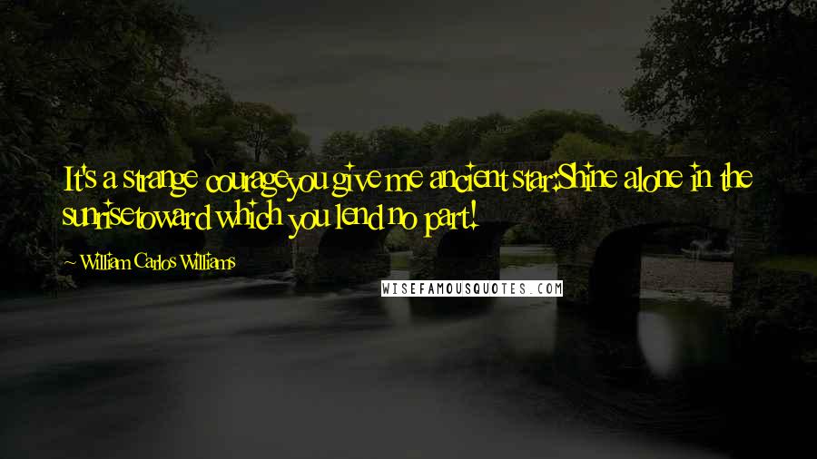 William Carlos Williams Quotes: It's a strange courageyou give me ancient star:Shine alone in the sunrisetoward which you lend no part!