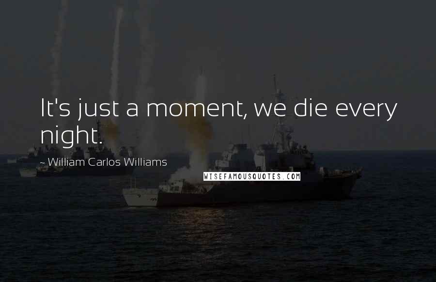 William Carlos Williams Quotes: It's just a moment, we die every night.