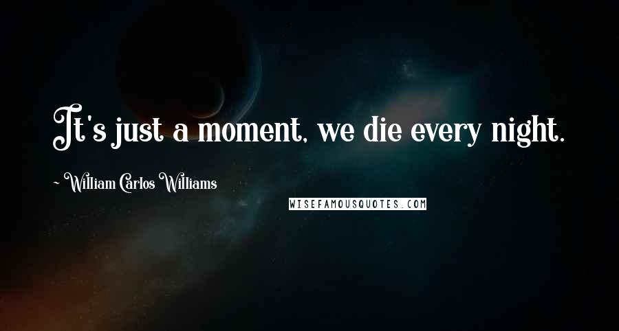 William Carlos Williams Quotes: It's just a moment, we die every night.
