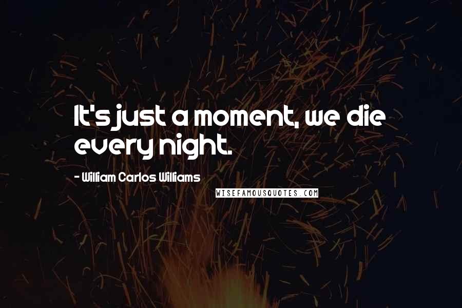 William Carlos Williams Quotes: It's just a moment, we die every night.