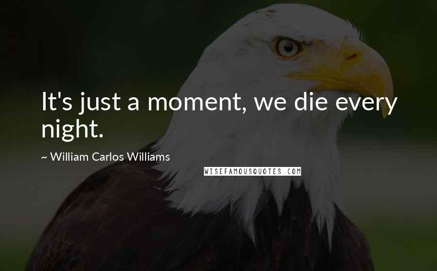 William Carlos Williams Quotes: It's just a moment, we die every night.