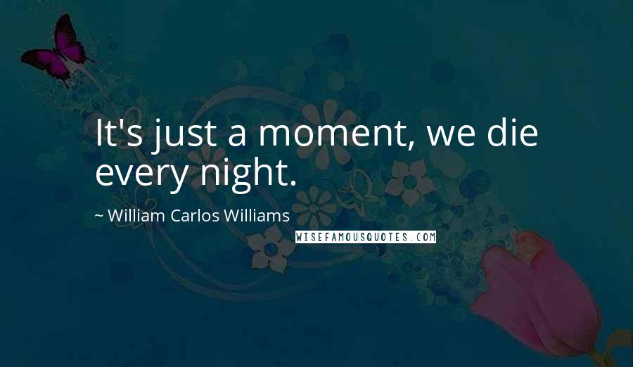 William Carlos Williams Quotes: It's just a moment, we die every night.