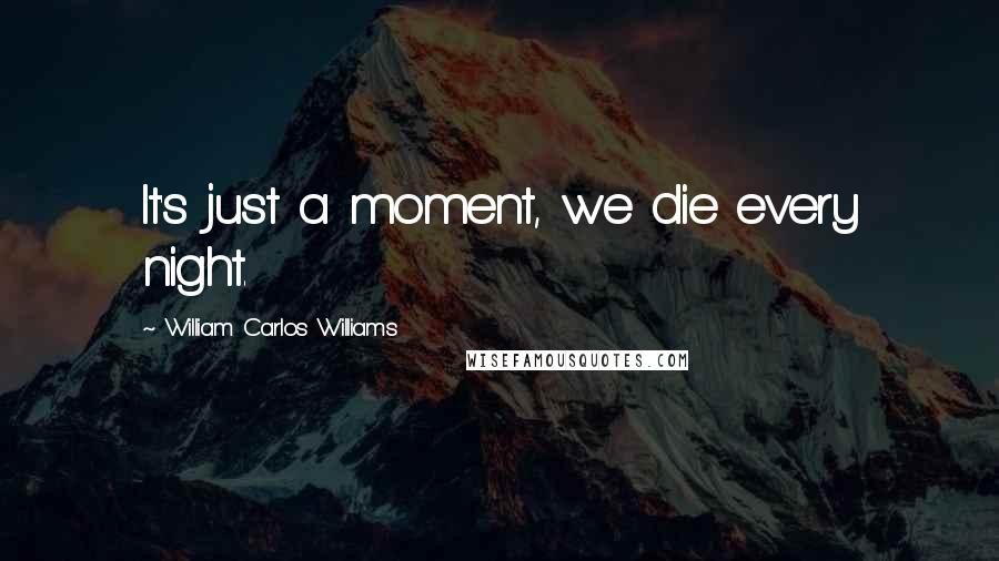 William Carlos Williams Quotes: It's just a moment, we die every night.