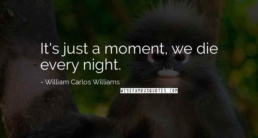 William Carlos Williams Quotes: It's just a moment, we die every night.