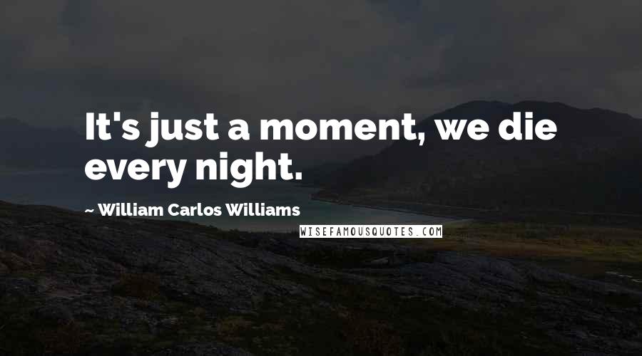 William Carlos Williams Quotes: It's just a moment, we die every night.