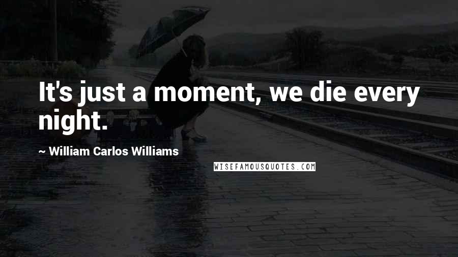 William Carlos Williams Quotes: It's just a moment, we die every night.