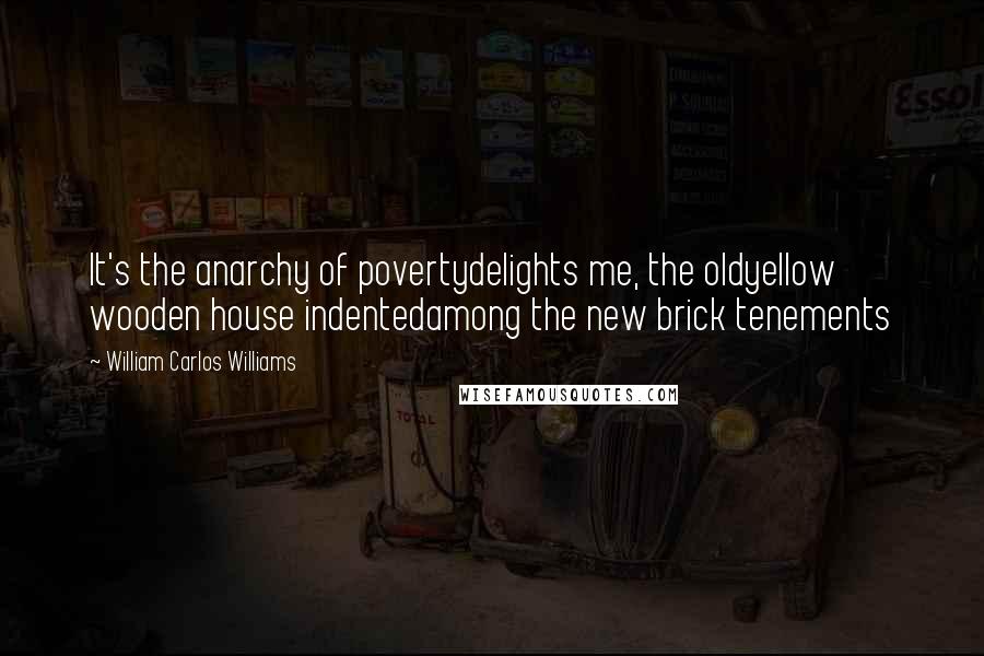 William Carlos Williams Quotes: It's the anarchy of povertydelights me, the oldyellow wooden house indentedamong the new brick tenements