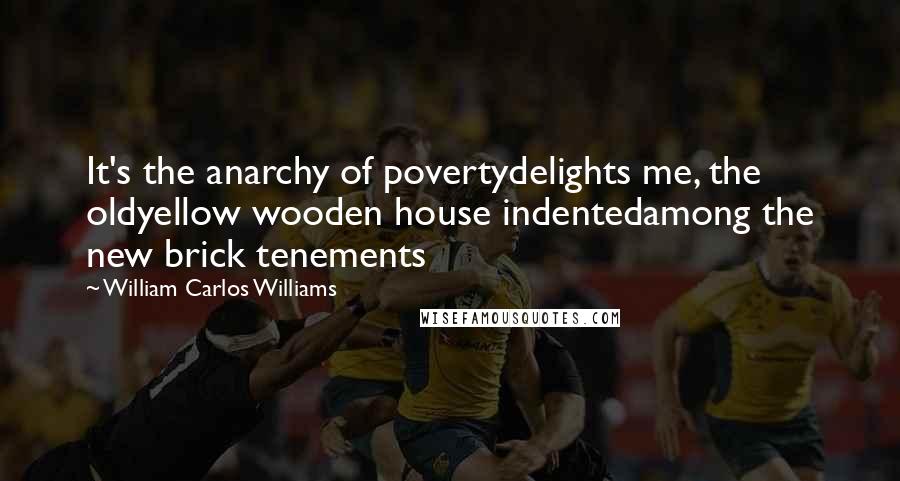 William Carlos Williams Quotes: It's the anarchy of povertydelights me, the oldyellow wooden house indentedamong the new brick tenements
