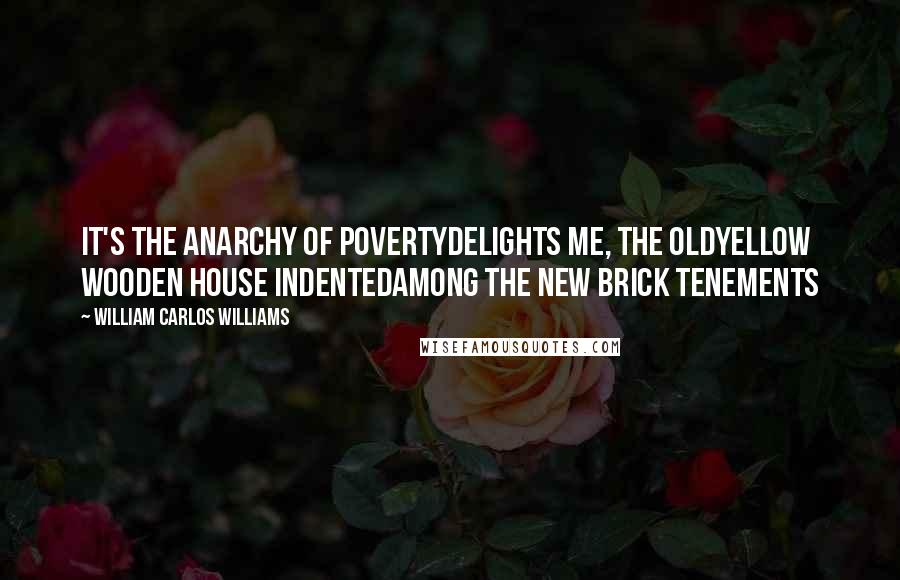 William Carlos Williams Quotes: It's the anarchy of povertydelights me, the oldyellow wooden house indentedamong the new brick tenements