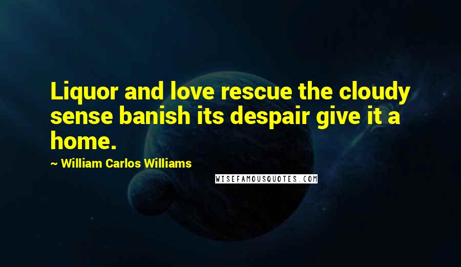 William Carlos Williams Quotes: Liquor and love rescue the cloudy sense banish its despair give it a home.