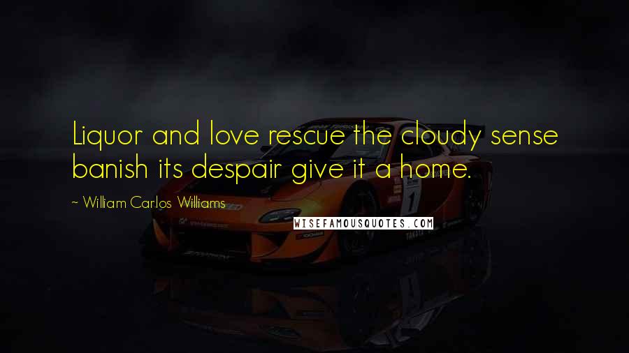 William Carlos Williams Quotes: Liquor and love rescue the cloudy sense banish its despair give it a home.