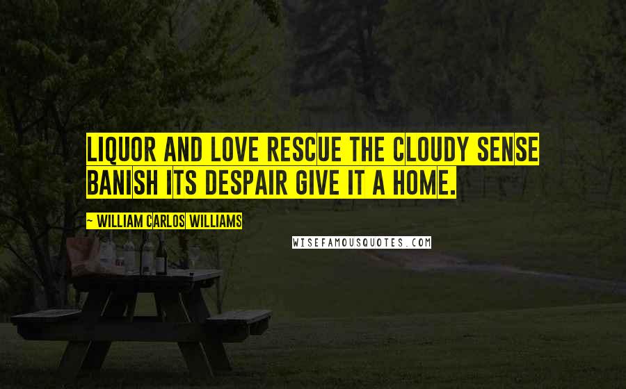 William Carlos Williams Quotes: Liquor and love rescue the cloudy sense banish its despair give it a home.