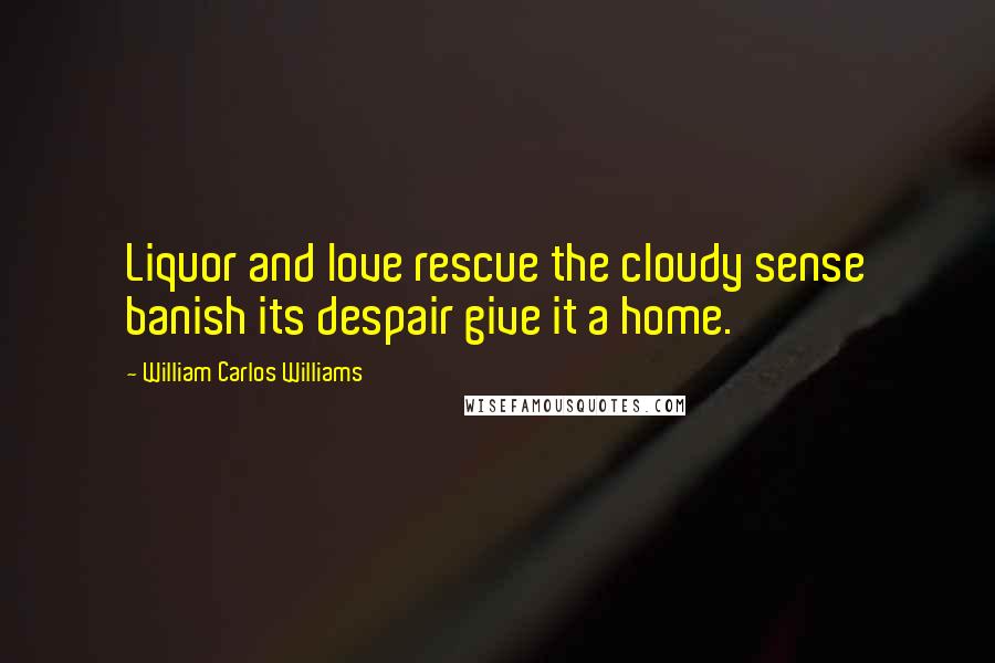 William Carlos Williams Quotes: Liquor and love rescue the cloudy sense banish its despair give it a home.