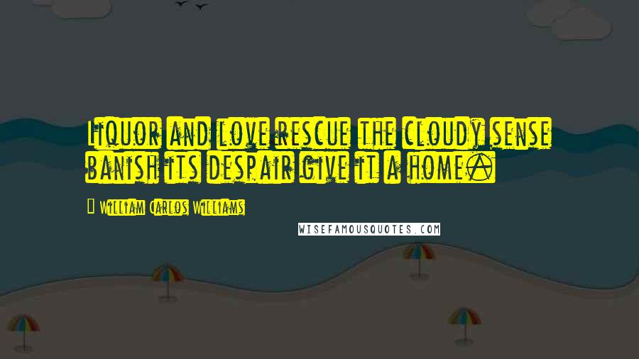 William Carlos Williams Quotes: Liquor and love rescue the cloudy sense banish its despair give it a home.