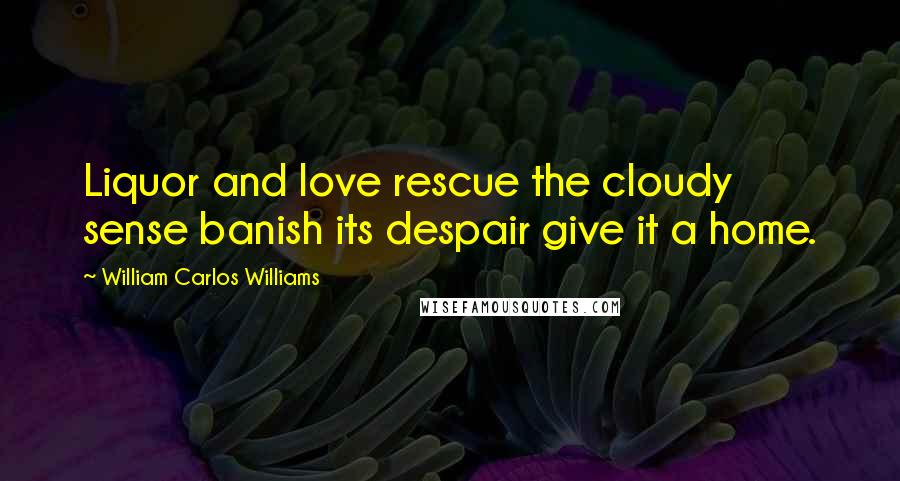 William Carlos Williams Quotes: Liquor and love rescue the cloudy sense banish its despair give it a home.