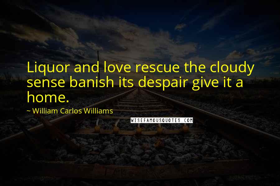 William Carlos Williams Quotes: Liquor and love rescue the cloudy sense banish its despair give it a home.