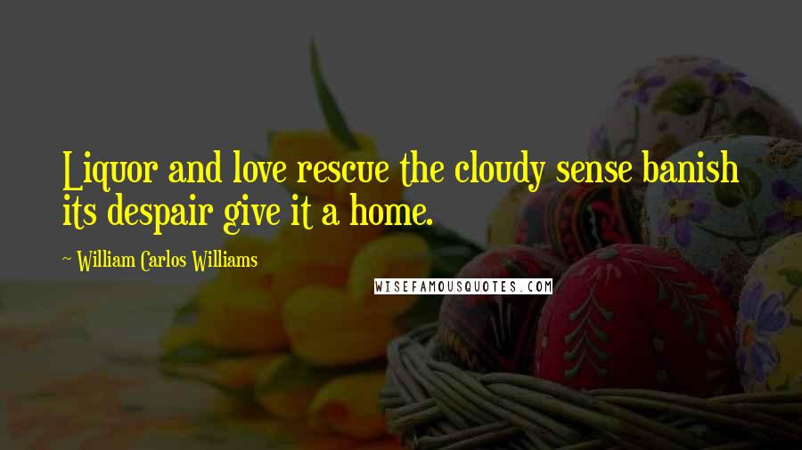 William Carlos Williams Quotes: Liquor and love rescue the cloudy sense banish its despair give it a home.