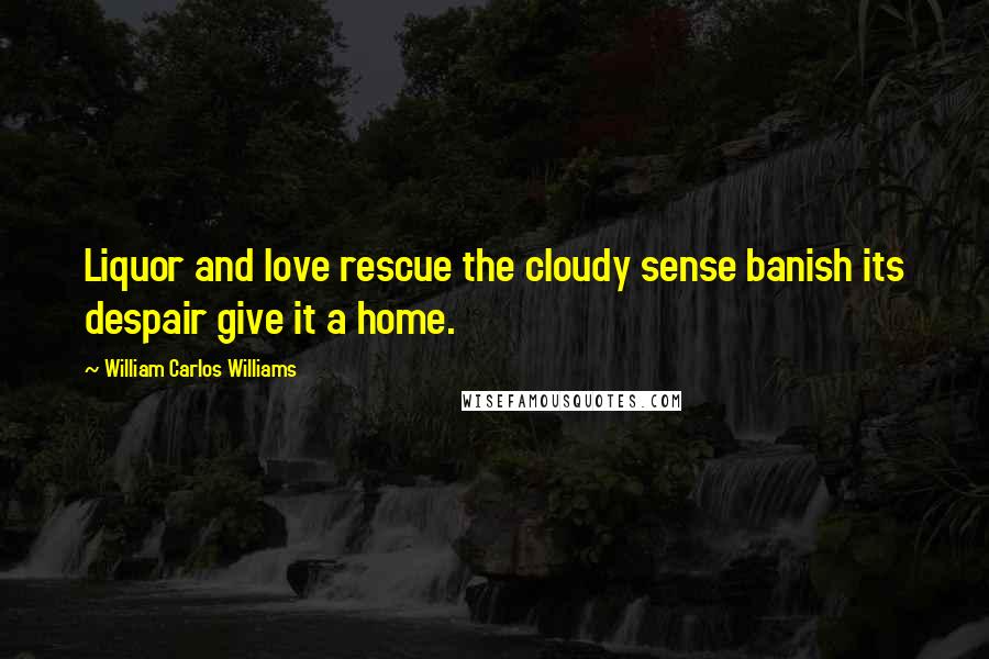 William Carlos Williams Quotes: Liquor and love rescue the cloudy sense banish its despair give it a home.