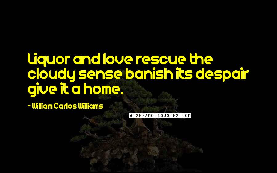 William Carlos Williams Quotes: Liquor and love rescue the cloudy sense banish its despair give it a home.