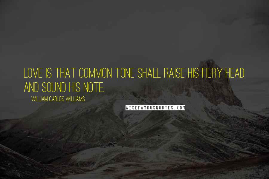 William Carlos Williams Quotes: Love is that common tone shall raise his fiery head and sound his note.