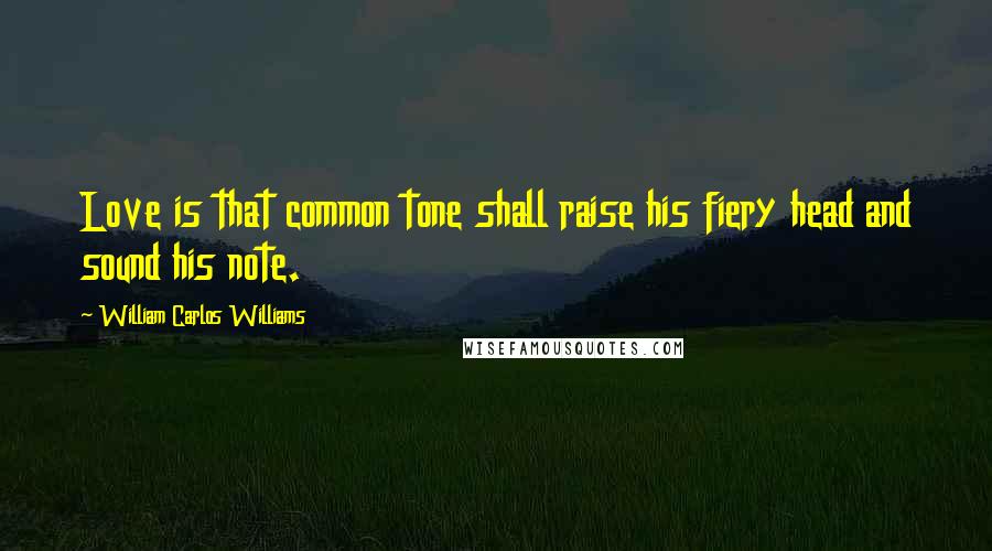 William Carlos Williams Quotes: Love is that common tone shall raise his fiery head and sound his note.