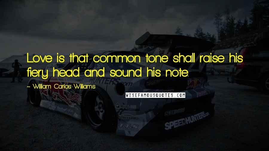 William Carlos Williams Quotes: Love is that common tone shall raise his fiery head and sound his note.